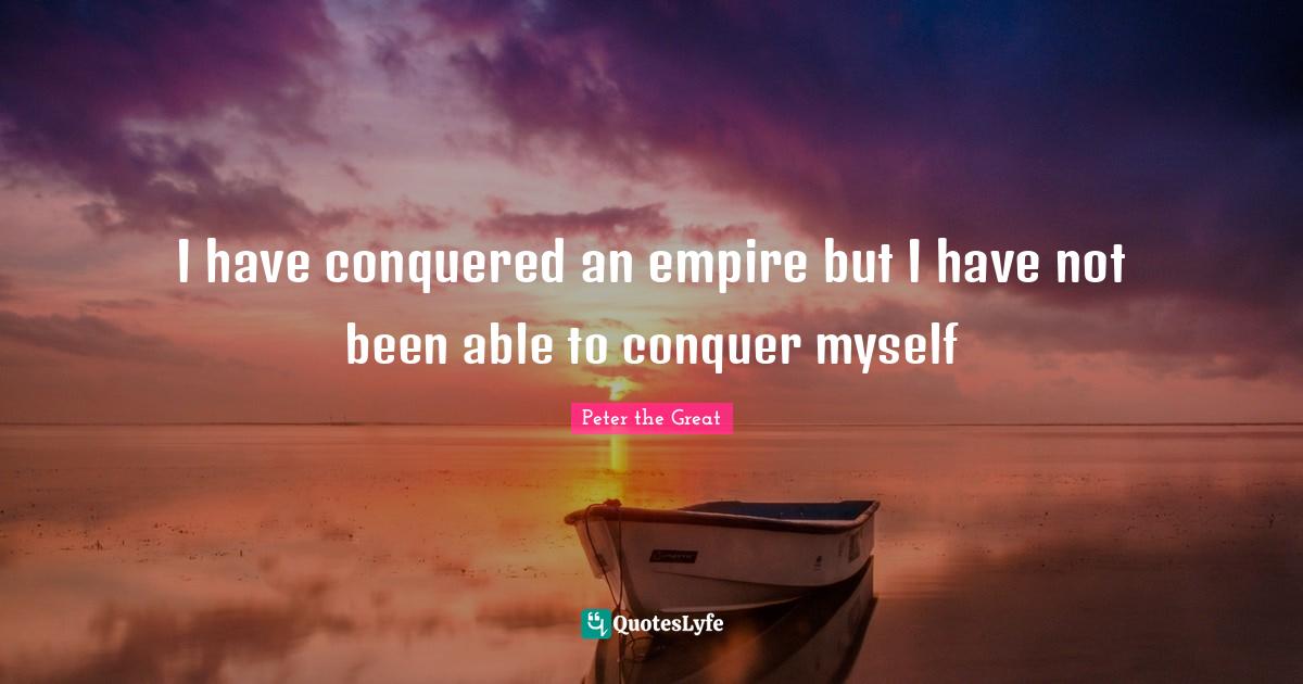 I have conquered an empire but I have not been able to conquer myself
