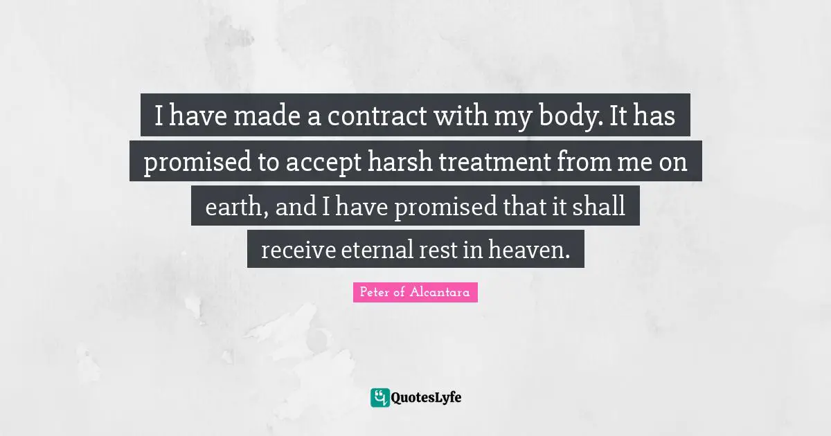I have made a contract with my body. It has promised to accept harsh treatment from me on earth, and I have promised that it shall receive eternal rest in heaven.