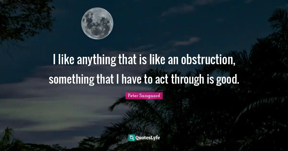 I like anything that is like an obstruction, something that I have to act through is good.