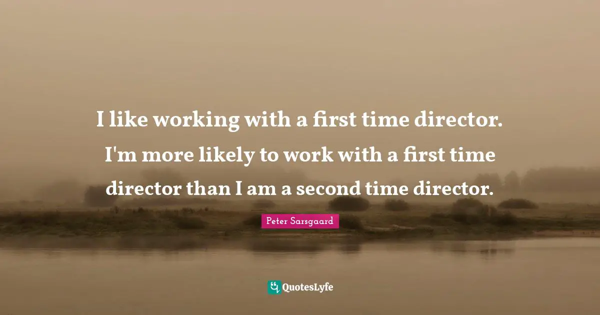 I like working with a first time director. I'm more likely to work with a first time director than I am a second time director.