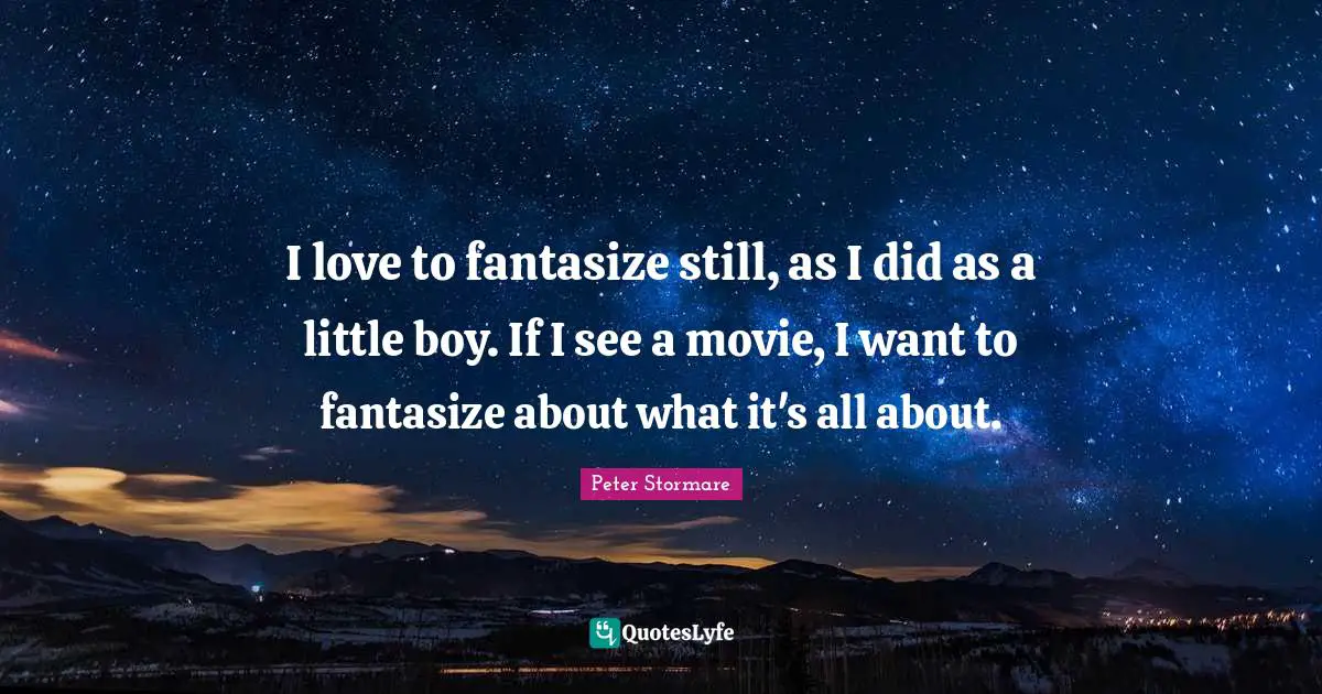 I love to fantasize still, as I did as a little boy. If I see a movie, I want to fantasize about what it's all about.