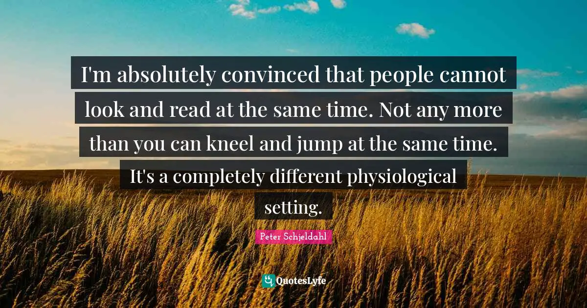 Physiological Quotes: "I'm absolutely convinced that people cannot look and read at the same time. Not any more than you can kneel and jump at the same time. It's a completely different physiological setting."