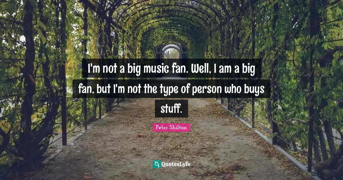 I'm not a big music fan. Well, I am a big fan, but I'm not the type of person who buys stuff.