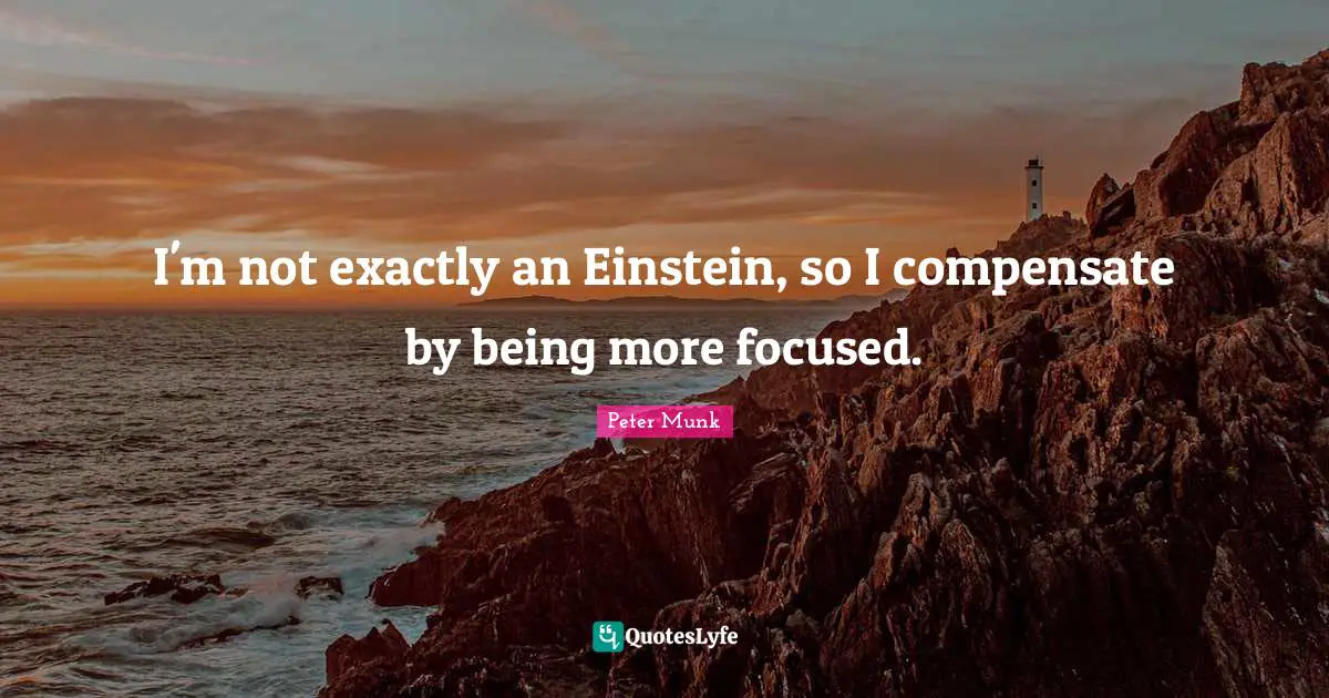 I'm not exactly an Einstein, so I compensate by being more focused.