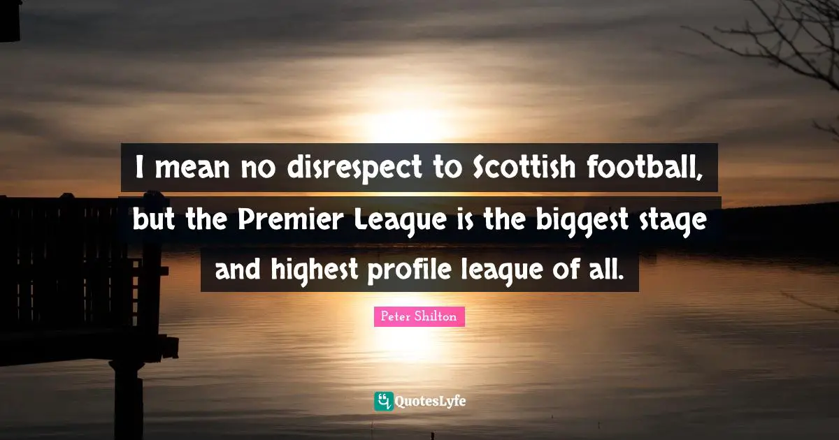 I mean no disrespect to Scottish football, but the Premier League is the biggest stage and highest profile league of all.