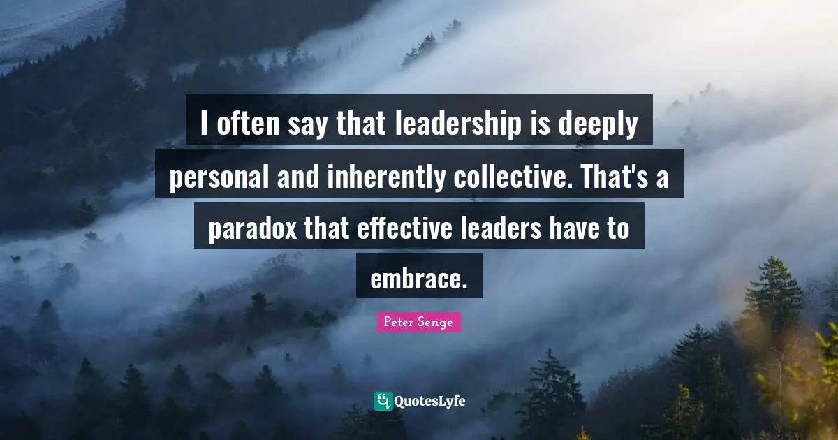 Peter Senge Quotes: "I often say that leadership is deeply personal and inherently collective. That's a paradox that effective leaders have to embrace."