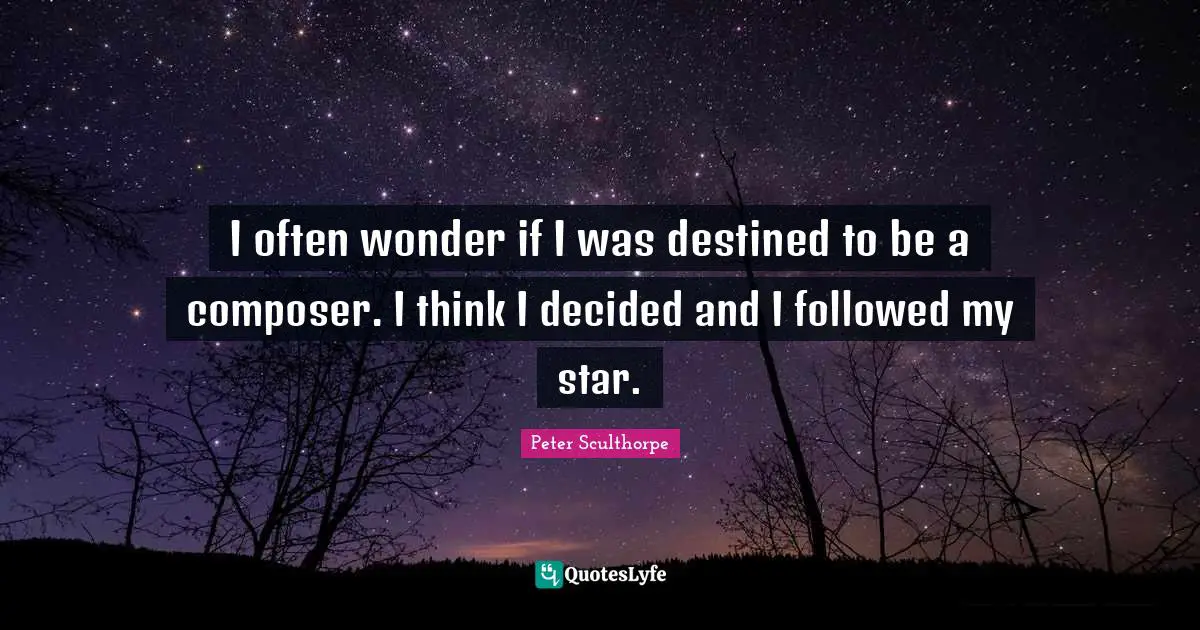 I often wonder if I was destined to be a composer. I think I decided and I followed my star.