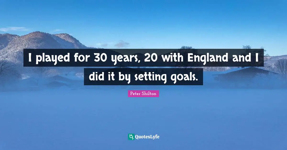 I played for 30 years, 20 with England and I did it by setting goals.