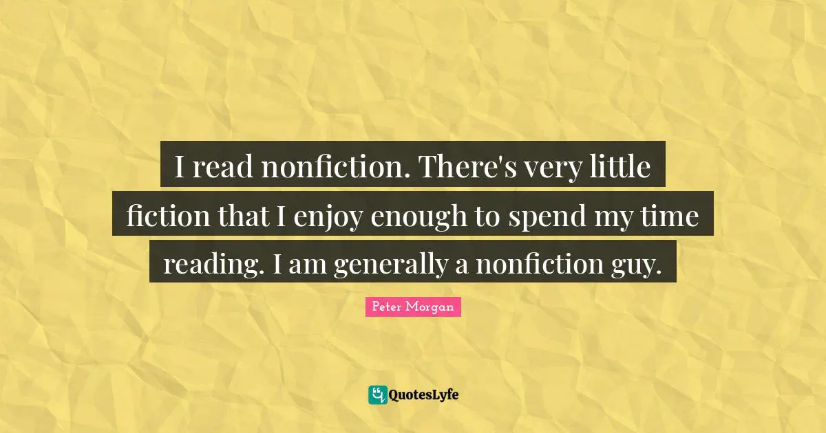 Peter Morgan Quotes: "I read nonfiction. There's very little fiction that I enjoy enough to spend my time reading. I am generally a nonfiction guy."