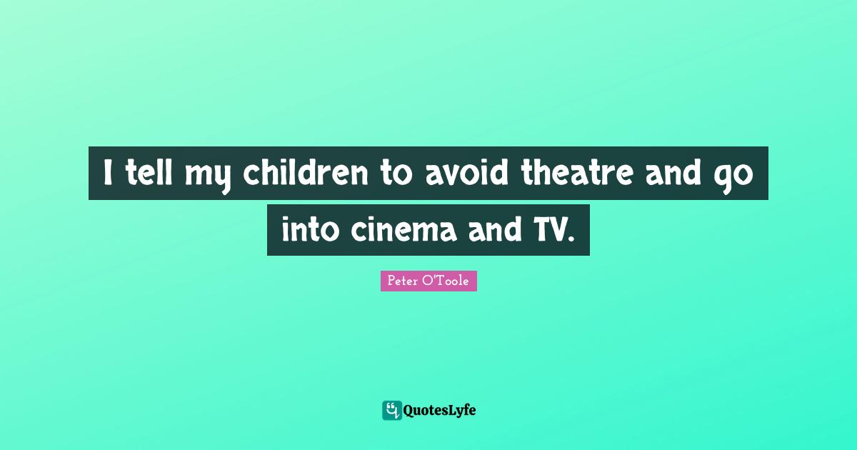 Peter O'Toole Quotes: "I tell my children to avoid theatre and go into cinema and TV."