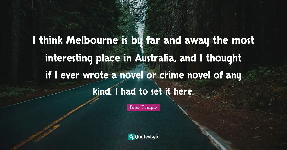 Australia Quotes: "I think Melbourne is by far and away the most interesting place in Australia, and I thought if I ever wrote a novel or crime novel of any kind, I had to set it here."