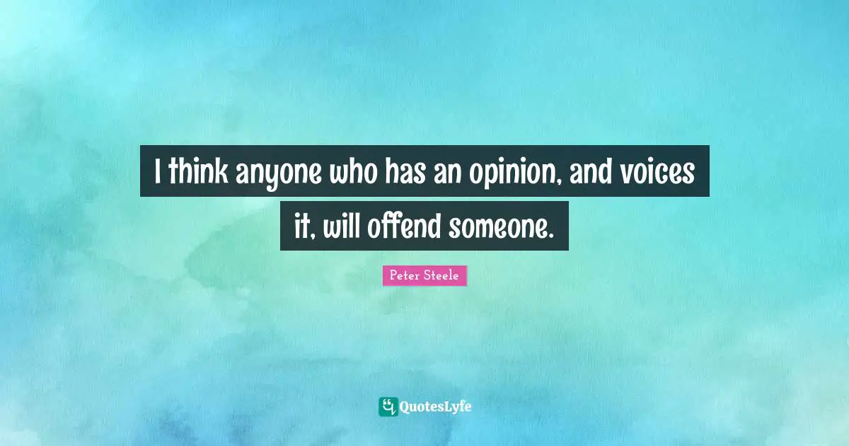 I think anyone who has an opinion, and voices it, will offend someone.