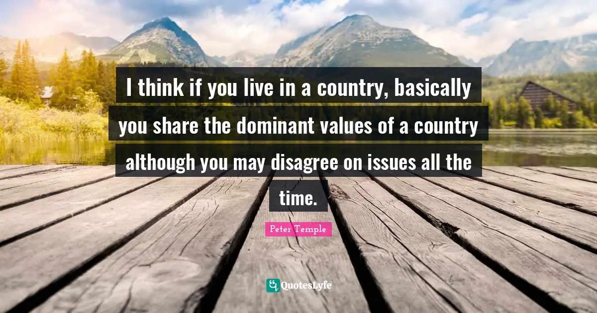 I think if you live in a country, basically you share the dominant values of a country although you may disagree on issues all the time.