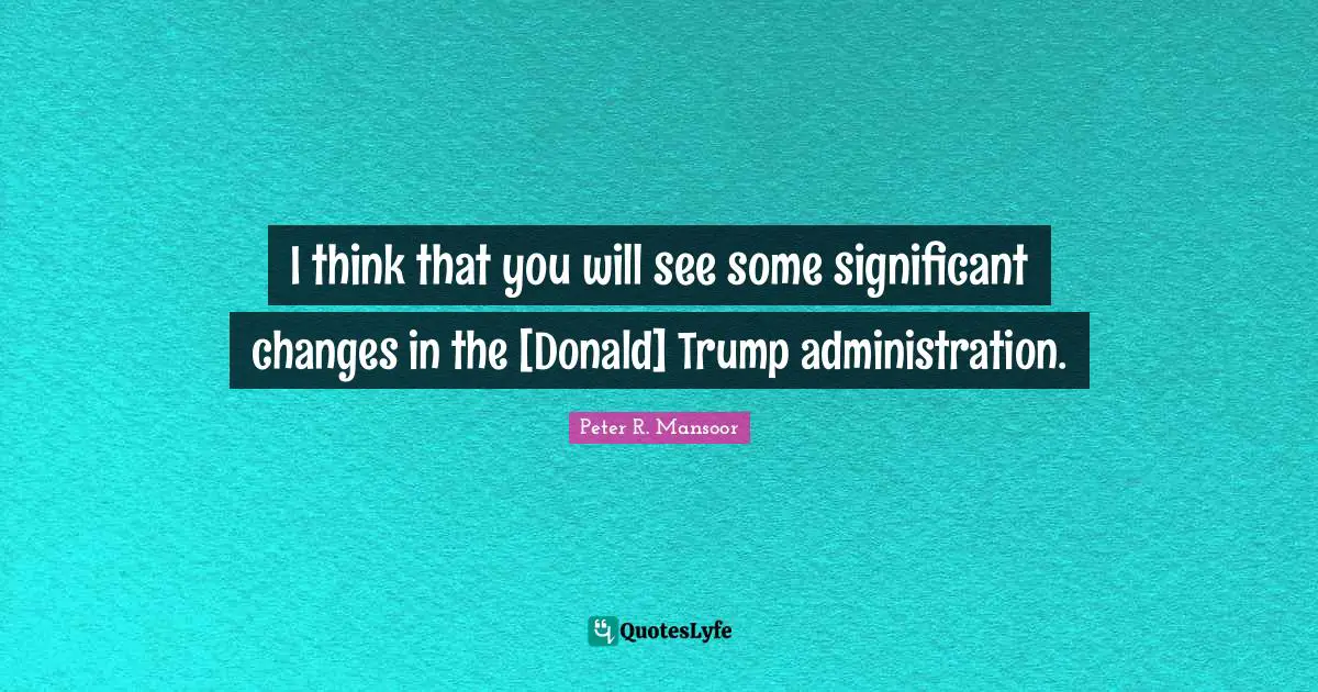 I think that you will see some significant changes in the [Donald] Trump administration.