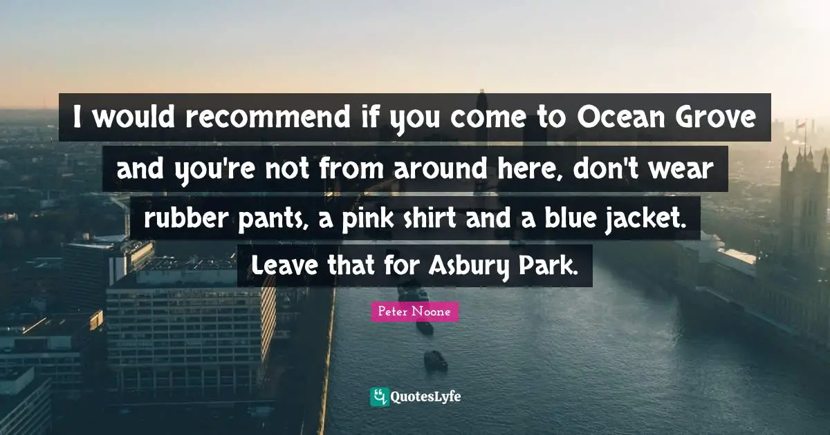 I would recommend if you come to Ocean Grove and you're not from around here, don't wear rubber pants, a pink shirt and a blue jacket. Leave that for Asbury Park.