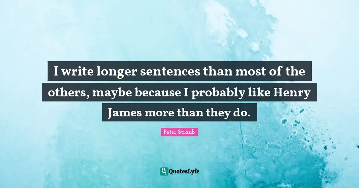 I write longer sentences than most of the others, maybe because I probably like Henry James more than they do.