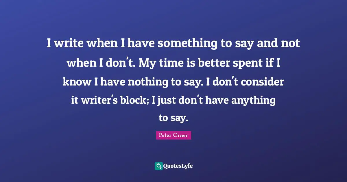 I write when I have something to say and not when I don't. My time is better spent if I know I have nothing to say. I don't consider it writer's block; I just don't have anything to say.
