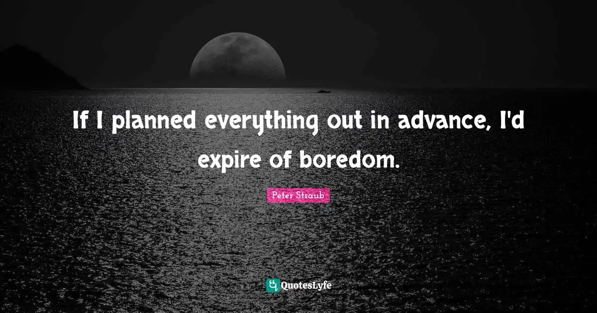 If I planned everything out in advance, I'd expire of boredom.