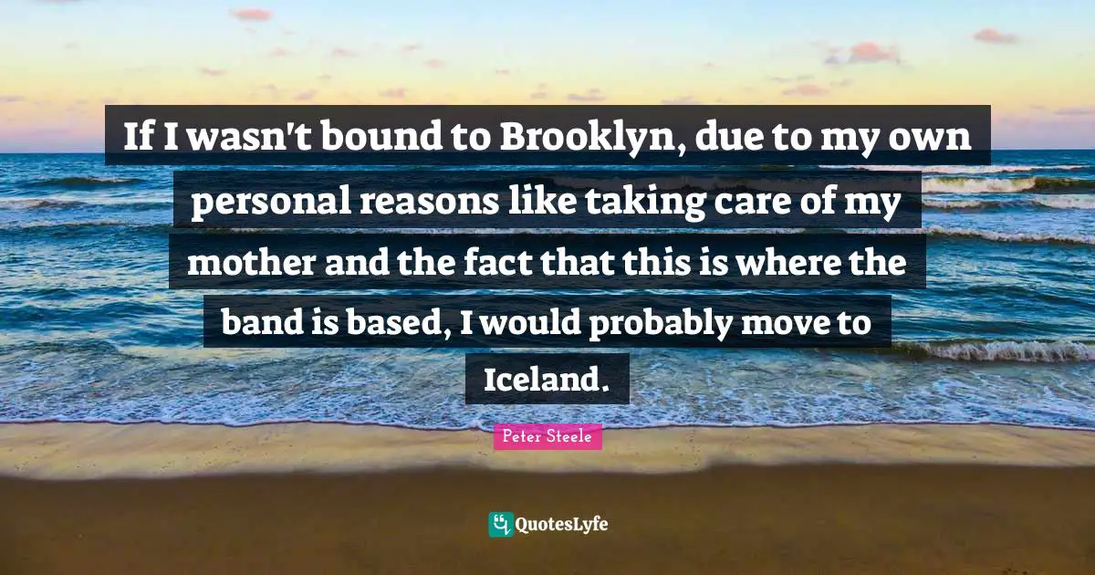 If I wasn't bound to Brooklyn, due to my own personal reasons like taking care of my mother and the fact that this is where the band is based, I would probably move to Iceland.