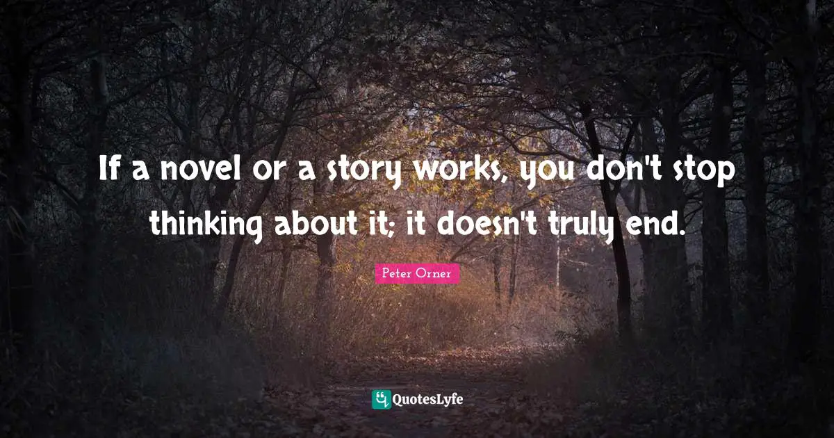 If a novel or a story works, you don't stop thinking about it; it doesn't truly end.