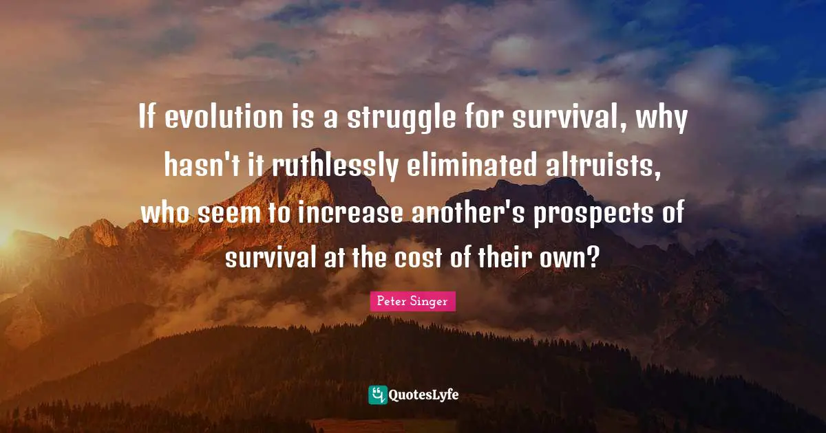 If evolution is a struggle for survival, why hasn't it ruthlessly eliminated altruists, who seem to increase another's prospects of survival at the cost of their own?
