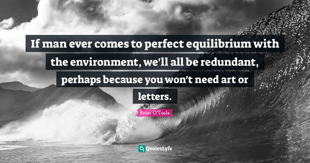 Peter O'Toole Quotes: "If man ever comes to perfect equilibrium with the environment, we'll all be redundant, perhaps because you won't need art or letters."