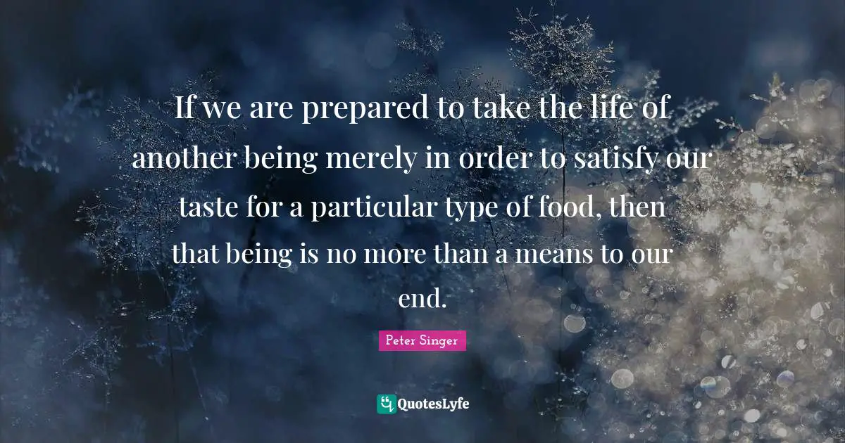 If we are prepared to take the life of another being merely in order to satisfy our taste for a particular type of food, then that being is no more than a means to our end.