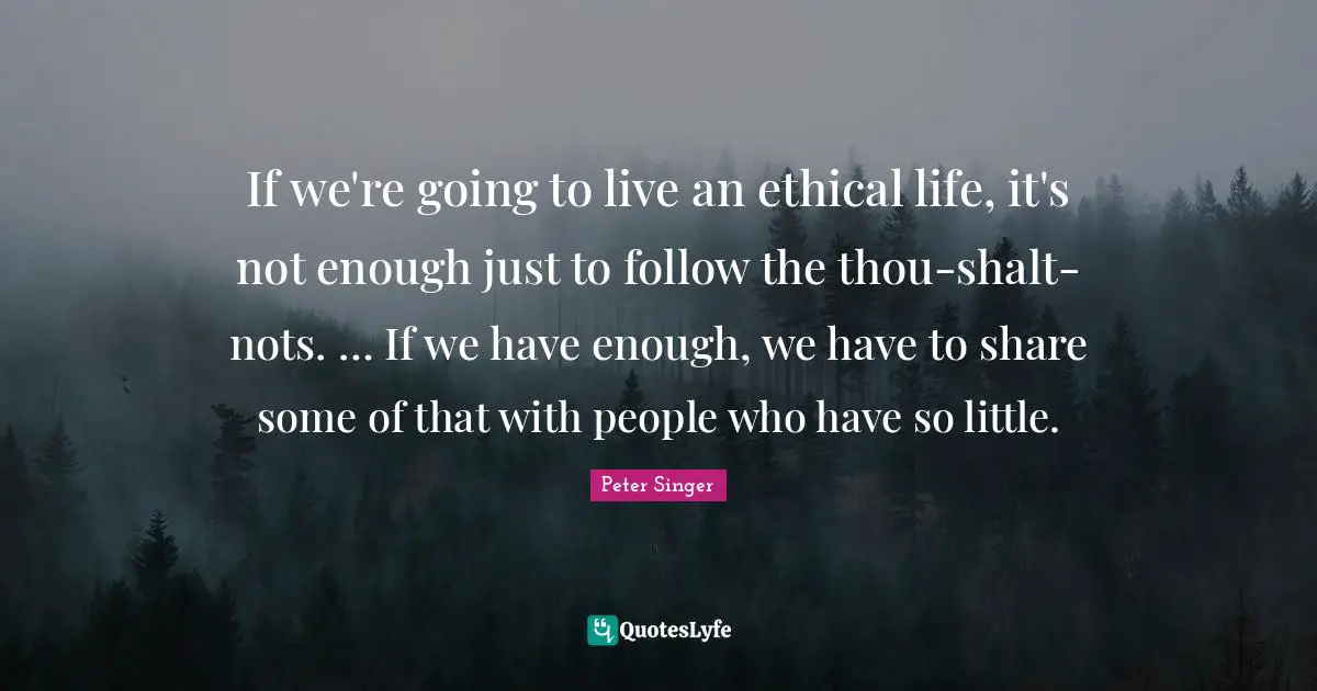 If we're going to live an ethical life, it's not enough just to follow the thou-shalt-nots. … If we have enough, we have to share some of that with people who have so little.