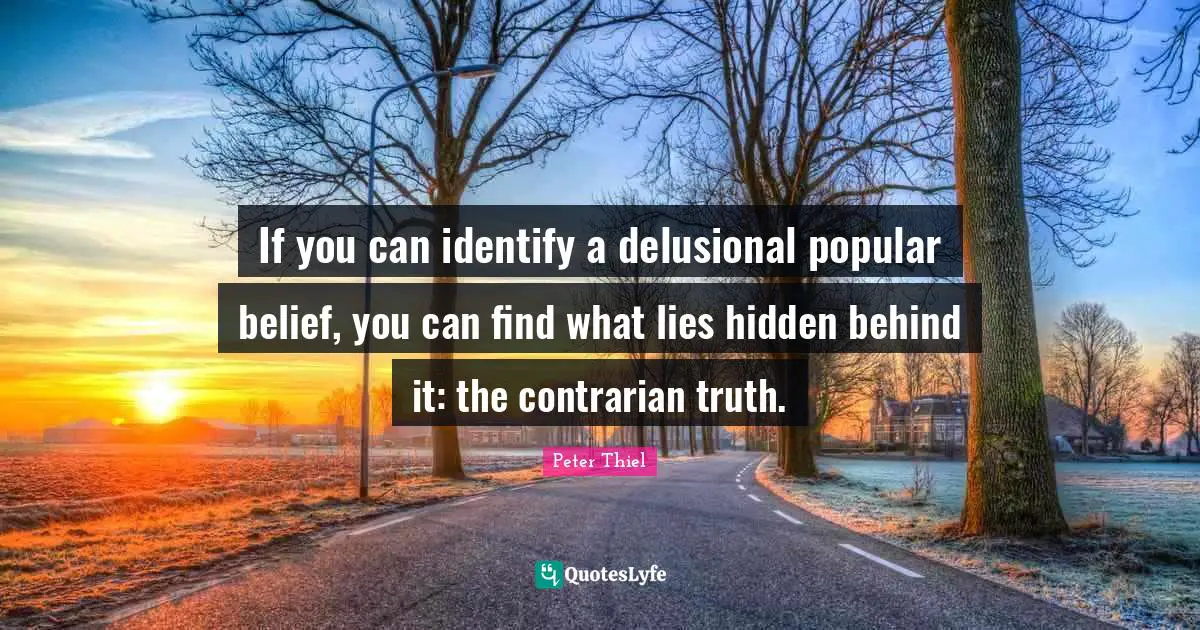 If you can identify a delusional popular belief, you can find what lies hidden behind it: the contrarian truth.