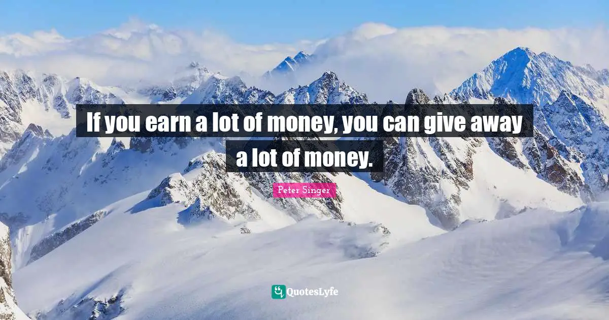 If you earn a lot of money, you can give away a lot of money.