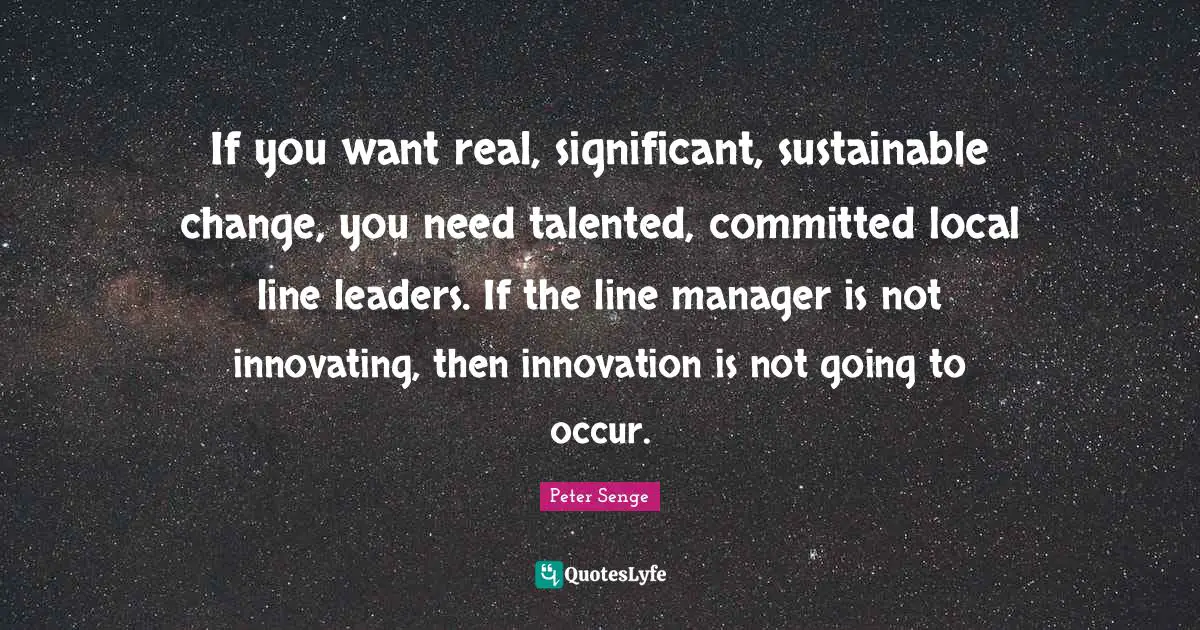 Peter Senge Quotes: "If you want real, significant, sustainable change, you need talented, committed local line leaders. If the line manager is not innovating, then innovation is not going to occur."