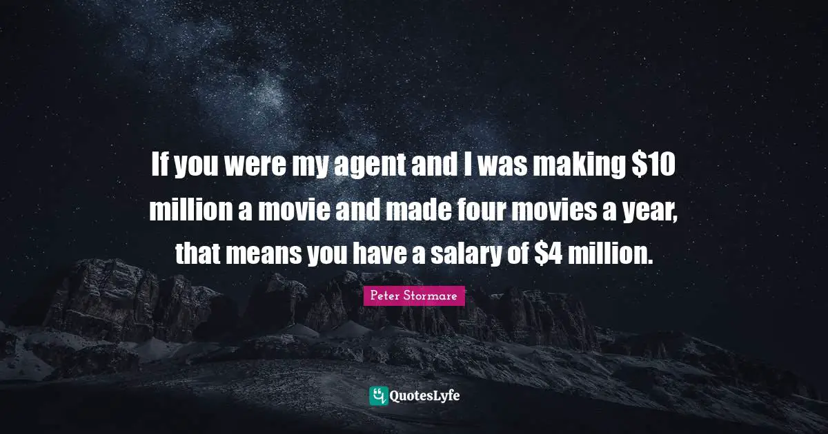 If you were my agent and I was making $10 million a movie and made four movies a year, that means you have a salary of $4 million.