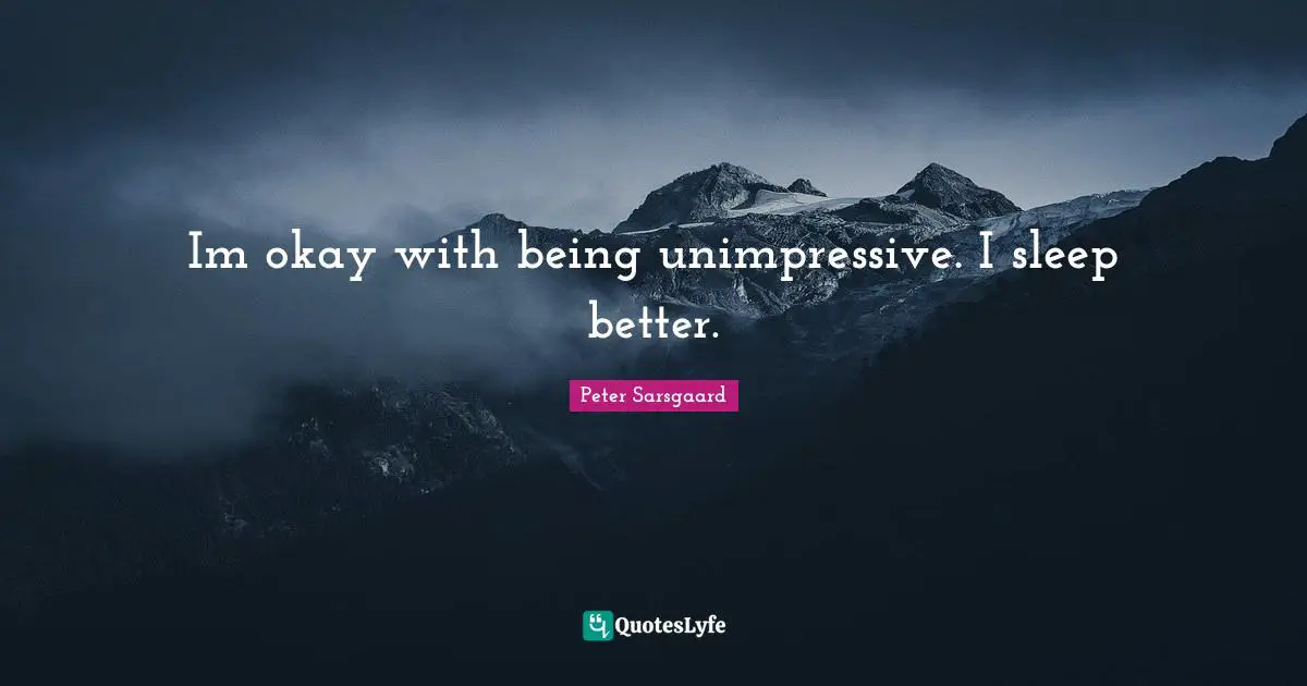 Im okay with being unimpressive. I sleep better.