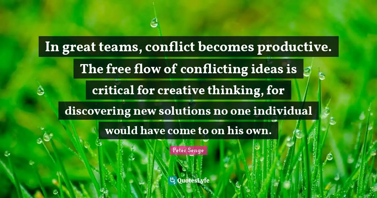 Peter Senge Quotes: "In great teams, conflict becomes productive. The free flow of conflicting ideas is critical for creative thinking, for discovering new solutions no one individual would have come to on his own."