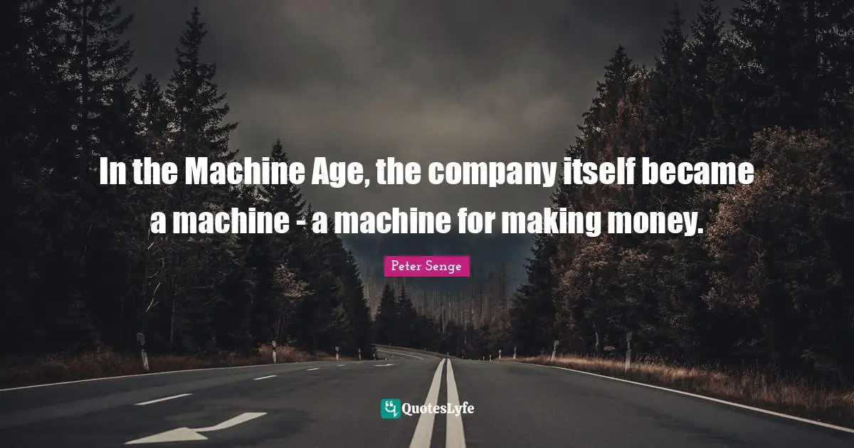 Peter Senge Quotes: "In the Machine Age, the company itself became a machine - a machine for making money."