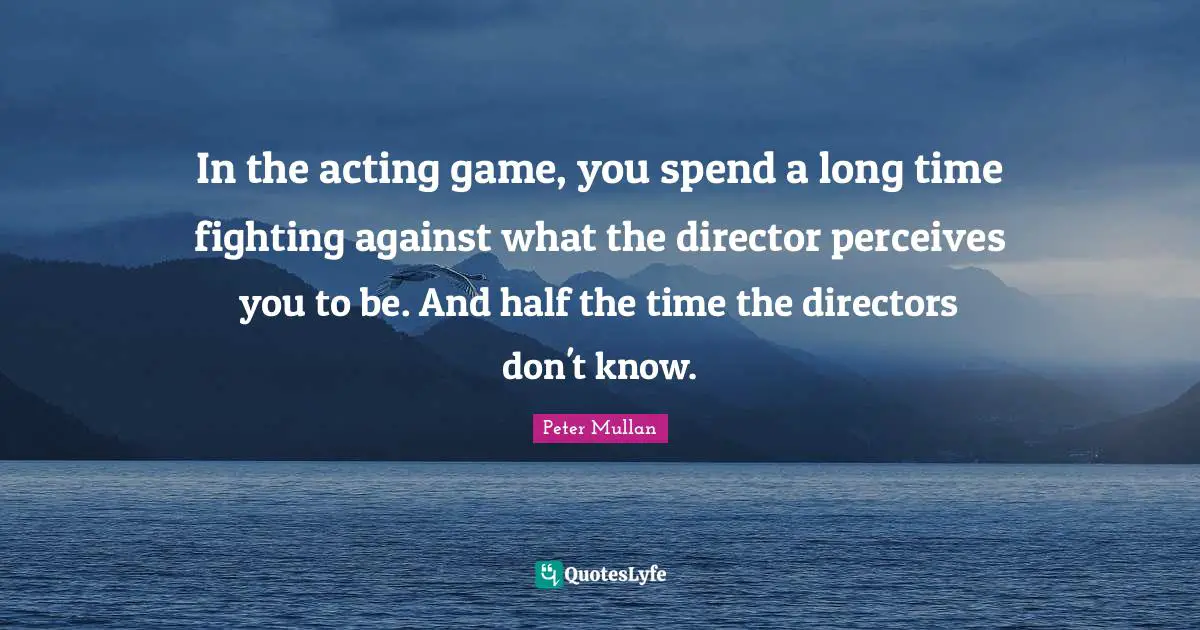 In the acting game, you spend a long time fighting against what the director perceives you to be. And half the time the directors don't know.