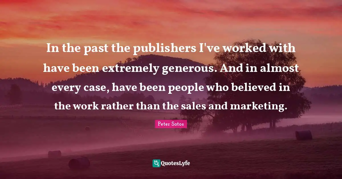 In the past the publishers I've worked with have been extremely generous. And in almost every case, have been people who believed in the work rather than the sales and marketing.