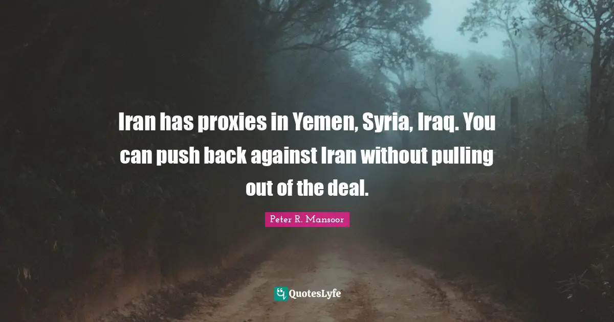 Iran has proxies in Yemen, Syria, Iraq. You can push back against Iran without pulling out of the deal.