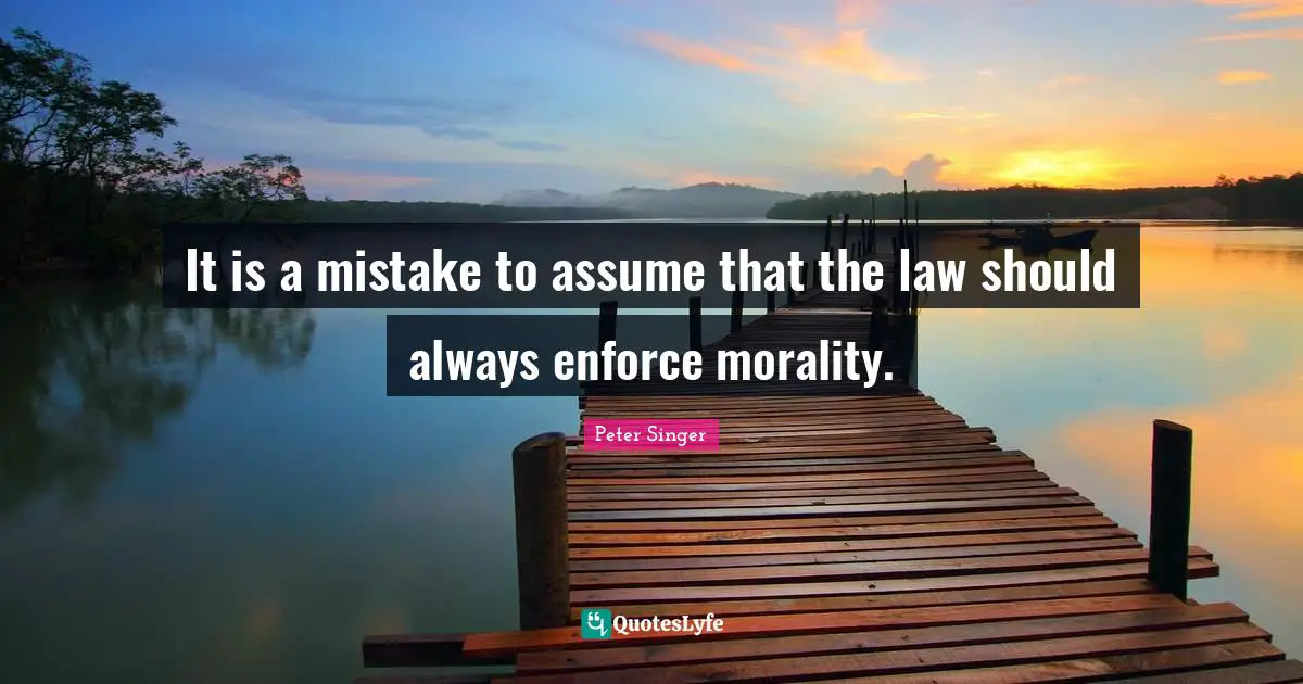 Peter Singer Quotes: "It is a mistake to assume that the law should always enforce morality."