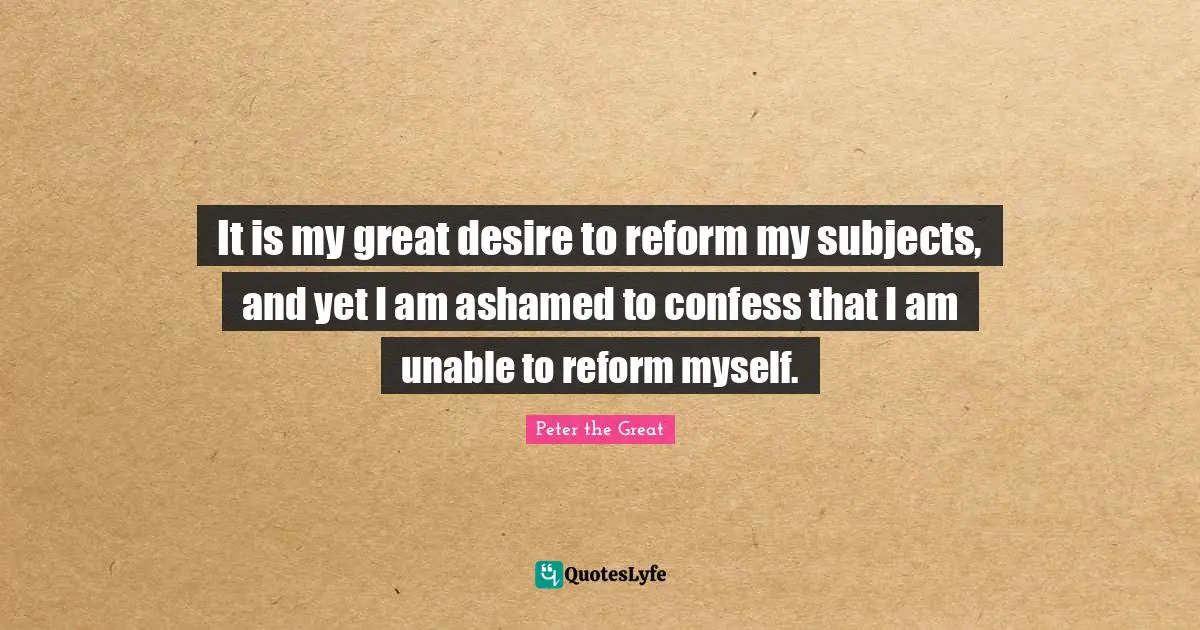 Desire Quotes: "It is my great desire to reform my subjects, and yet I am ashamed to confess that I am unable to reform myself."