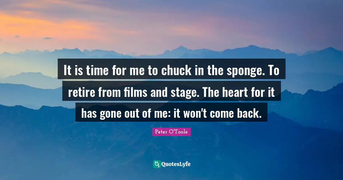 Peter O'Toole Quotes: "It is time for me to chuck in the sponge. To retire from films and stage. The heart for it has gone out of me: it won't come back."