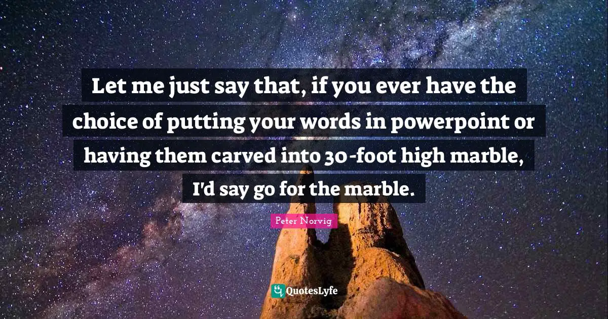 Let me just say that, if you ever have the choice of putting your words in powerpoint or having them carved into 30-foot high marble, I'd say go for the marble.