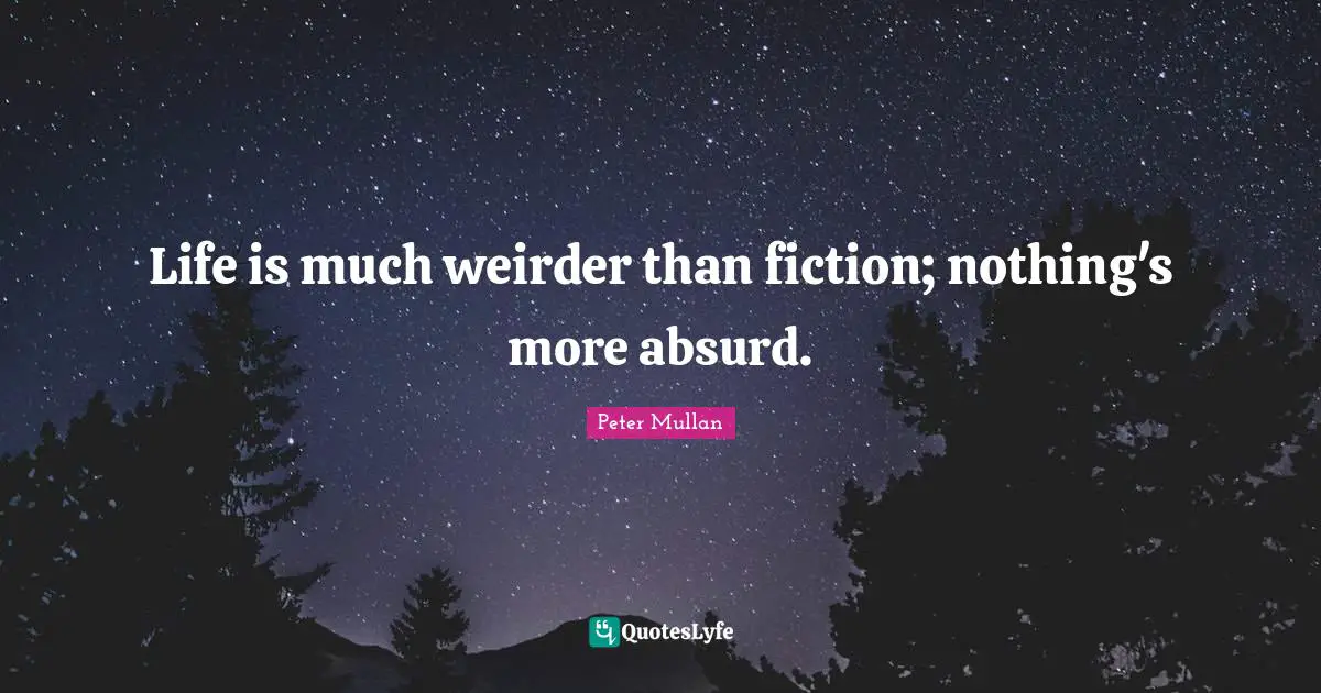 Life is much weirder than fiction; nothing's more absurd.