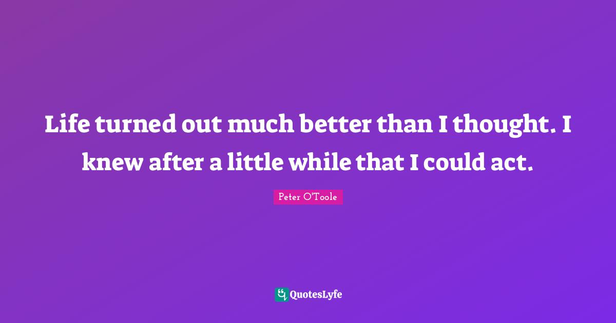 Life turned out much better than I thought. I knew after a little while that I could act.