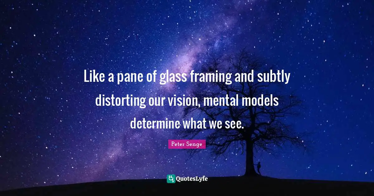Peter Senge Quotes: "Like a pane of glass framing and subtly distorting our vision, mental models determine what we see."