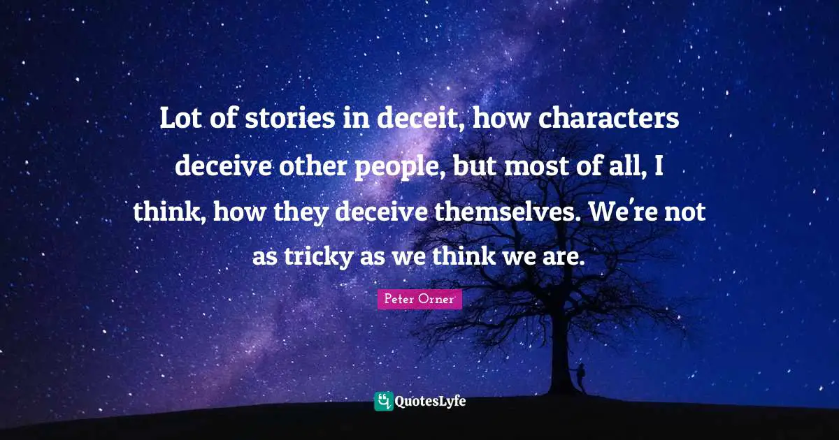 Lot of stories in deceit, how characters deceive other people, but most of all, I think, how they deceive themselves. We're not as tricky as we think we are.