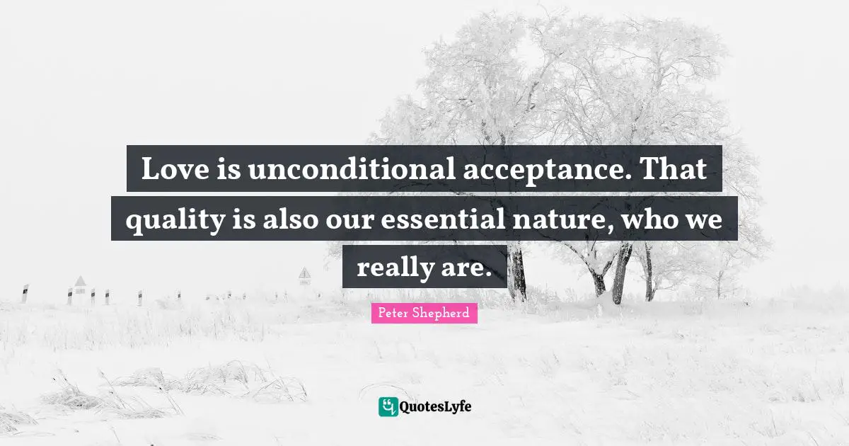 Love is unconditional acceptance. That quality is also our essential nature, who we really are.
