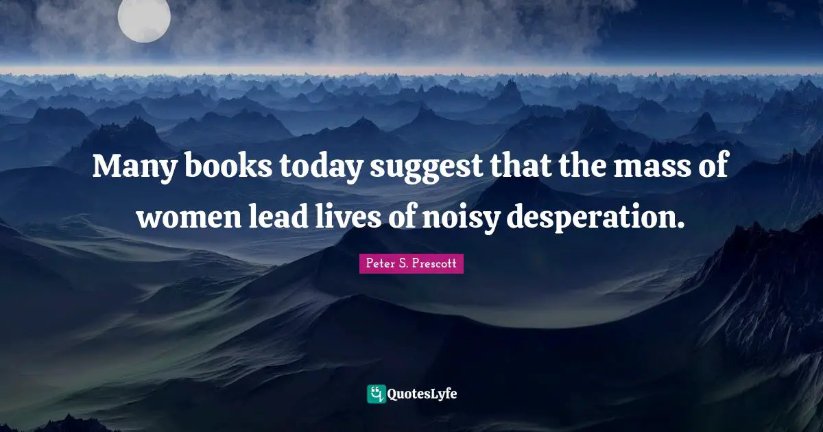 Many books today suggest that the mass of women lead lives of noisy desperation.