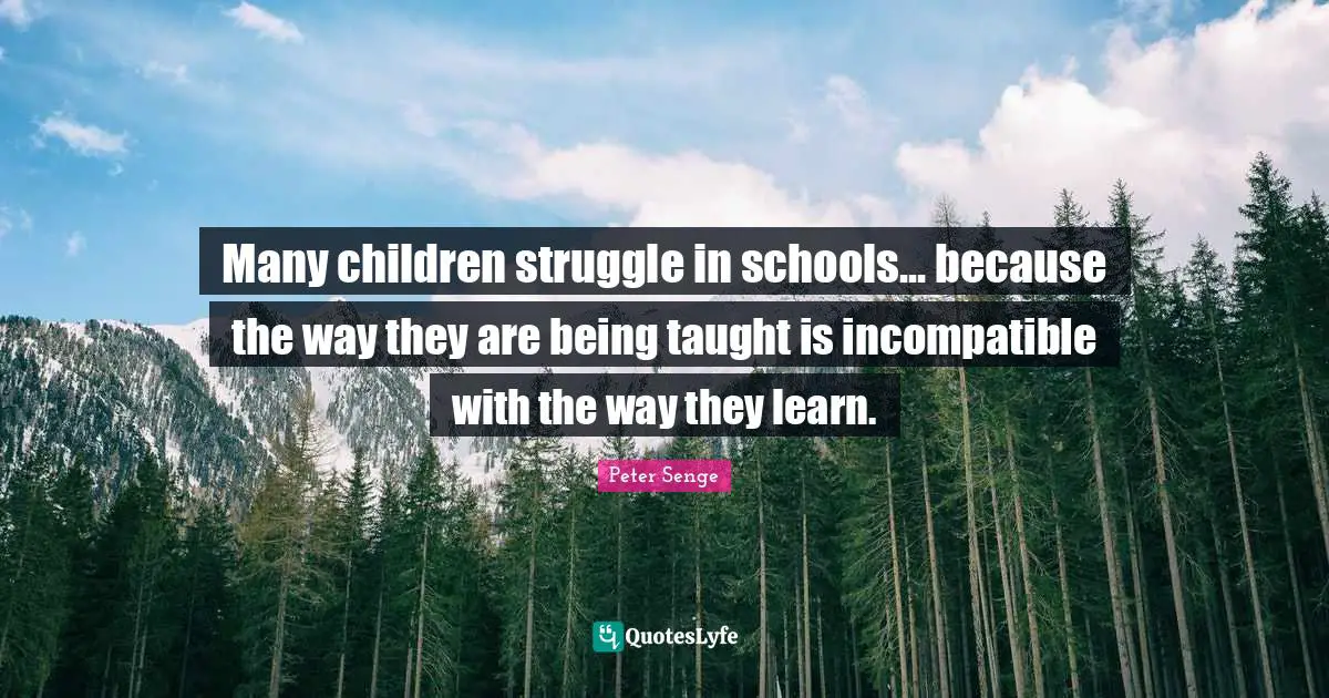 Many children struggle in schools... because the way they are being taught is incompatible with the way they learn.