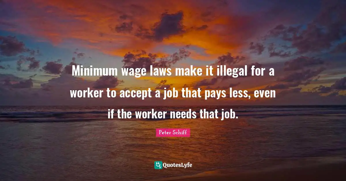 Minimum wage laws make it illegal for a worker to accept a job that pays less, even if the worker needs that job.